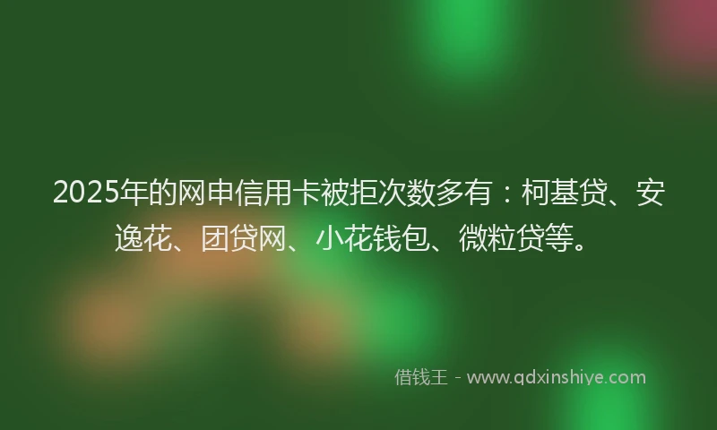 2025年的网申信用卡被拒次数多有：柯基贷、安逸花、团贷网、小花钱包、微粒贷等。