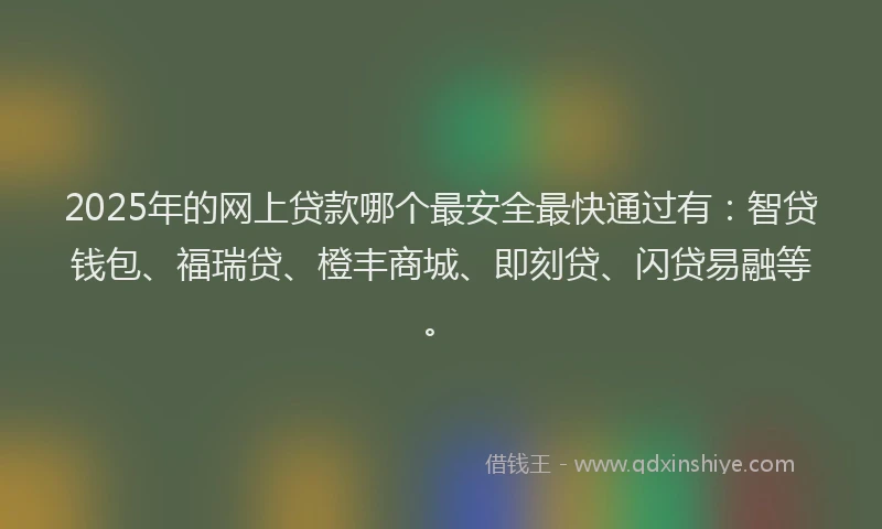 2025年的网上贷款哪个最安全最快通过有：智贷钱包、福瑞贷、橙丰商城、即刻贷、闪贷易融等。