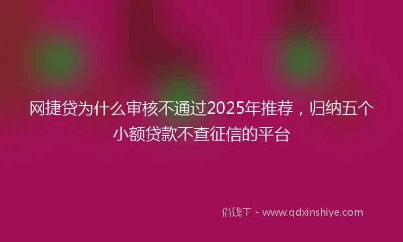 网捷贷为什么审核不通过2025年推荐，归纳五个小额贷款不查征信的平台
