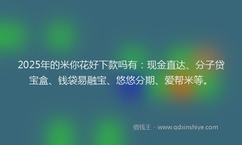 2025年的米你花好下款吗有：现金直达、分子贷宝盒、钱袋易融宝、悠悠分期、爱帮米等。