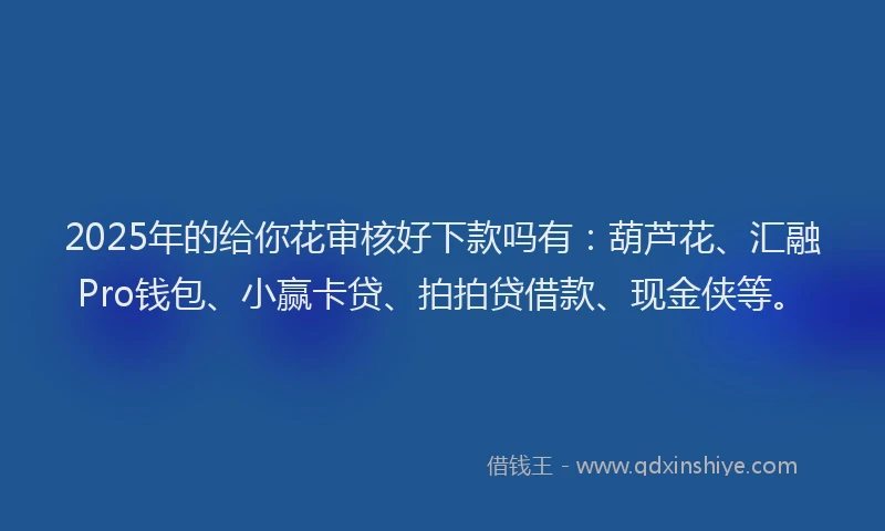 2025年的给你花审核好下款吗有：葫芦花、汇融Pro钱包、小赢卡贷、拍拍贷借款、现金侠等。