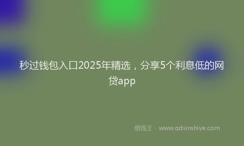 秒过钱包入口2025年精选，分享5个利息低的网贷app
