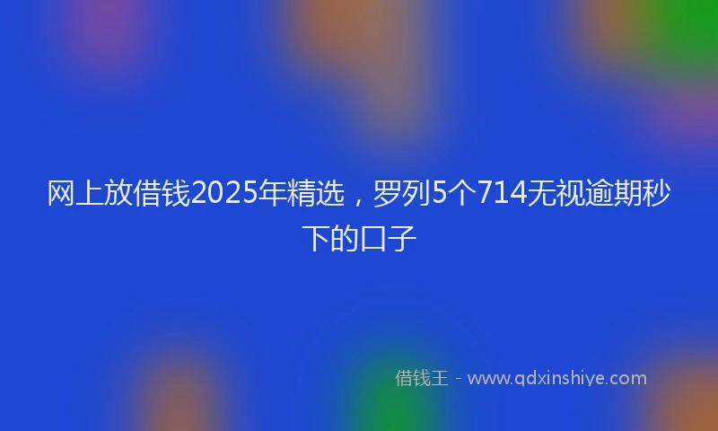 网上放借钱2025年精选，罗列5个714无视逾期秒下的口子