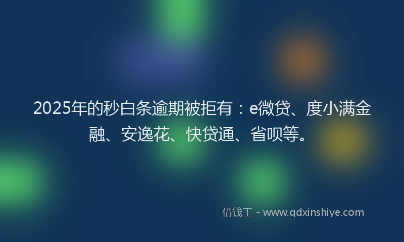 2025年的秒白条逾期被拒有：e微贷、度小满金融、安逸花、快贷通、省呗等。