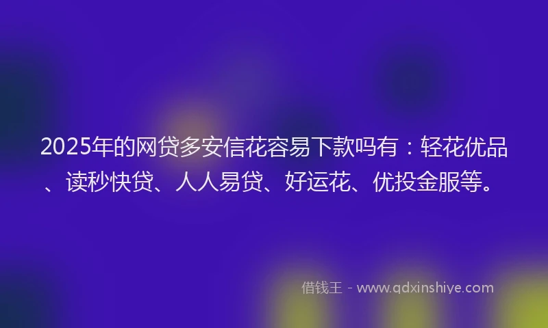 2025年的网贷多安信花容易下款吗有：轻花优品、读秒快贷、人人易贷、好运花、优投金服等。