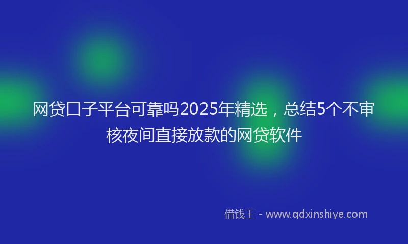 网贷口子平台可靠吗2025年精选，总结5个不审核夜间直接放款的网贷软件
