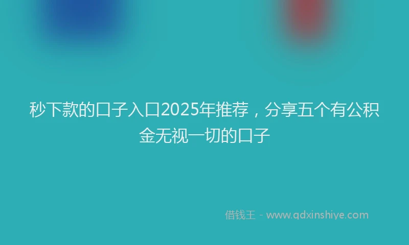 秒下款的口子入口2025年推荐，分享五个有公积金无视一切的口子