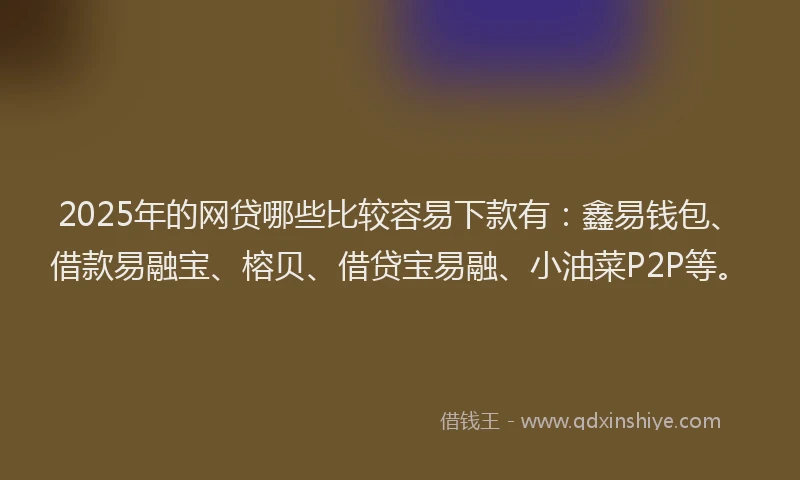 2025年的网贷哪些比较容易下款有：鑫易钱包、借款易融宝、榕贝、借贷宝易融、小油菜P2P等。