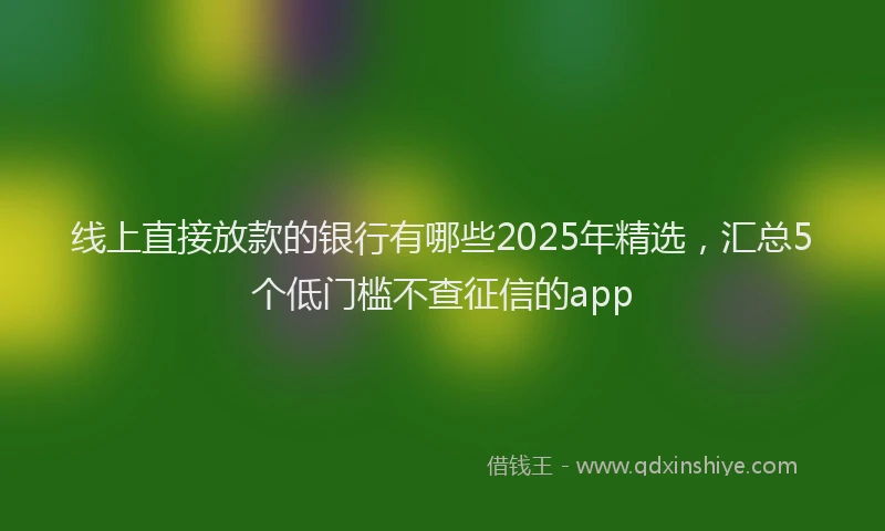 线上直接放款的银行有哪些2025年精选，汇总5个低门槛不查征信的app