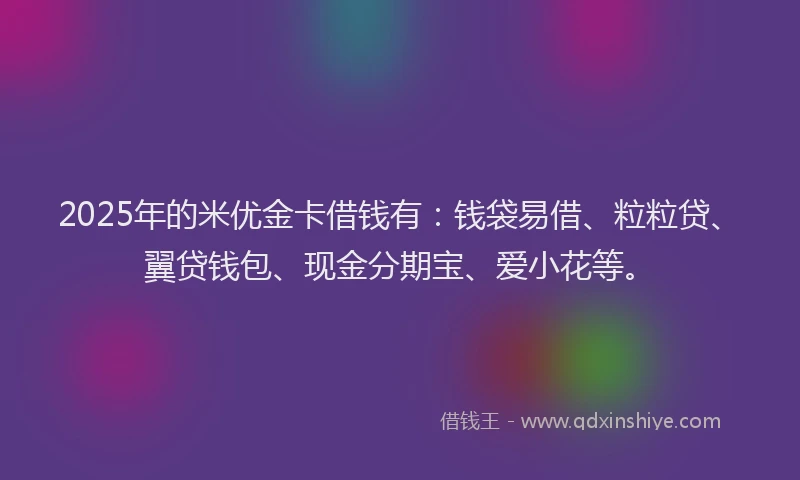 2025年的米优金卡借钱有：钱袋易借、粒粒贷、翼贷钱包、现金分期宝、爱小花等。