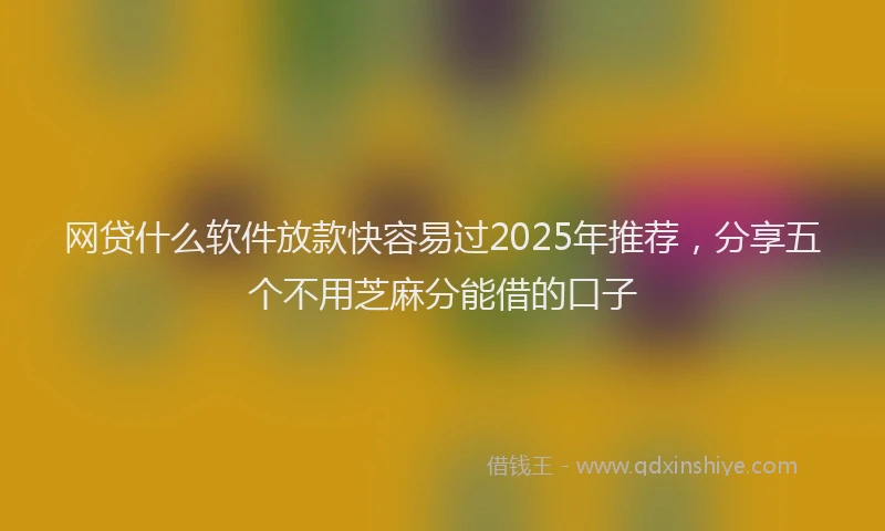 网贷什么软件放款快容易过2025年推荐，分享五个不用芝麻分能借的口子