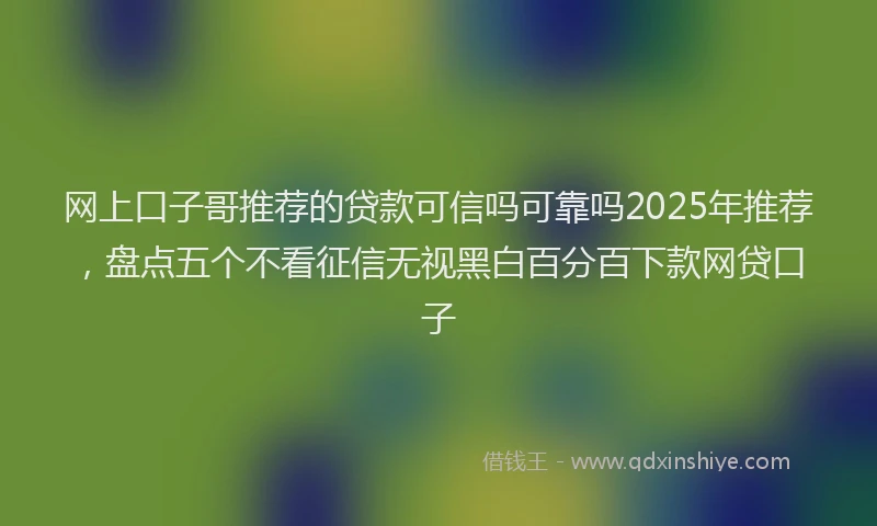 网上口子哥推荐的贷款可信吗可靠吗2025年推荐，盘点五个不看征信无视黑白百分百下款网贷口子