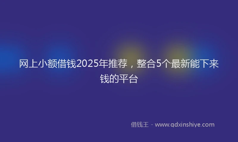 网上小额借钱2025年推荐，整合5个最新能下来钱的平台