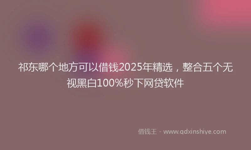祁东哪个地方可以借钱2025年精选，整合五个无视黑白100%秒下网贷软件