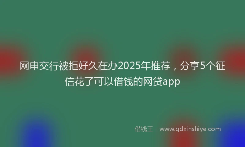 网申交行被拒好久在办2025年推荐，分享5个征信花了可以借钱的网贷app