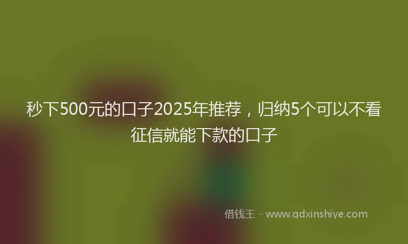 秒下500元的口子2025年推荐，归纳5个可以不看征信就能下款的口子