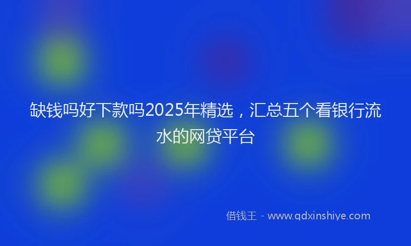 缺钱吗好下款吗2025年精选，汇总五个看银行流水的网贷平台