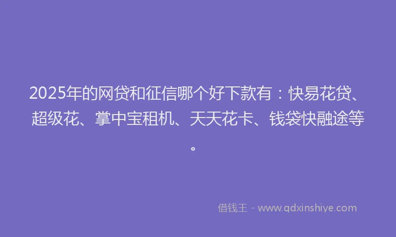 2025年的网贷和征信哪个好下款有：快易花贷、超级花、掌中宝租机、天天花卡、钱袋快融途等。