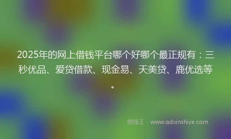 2025年的网上借钱平台哪个好哪个最正规有：三秒优品、爱贷借款、现金易、天美贷、鹿优选等。