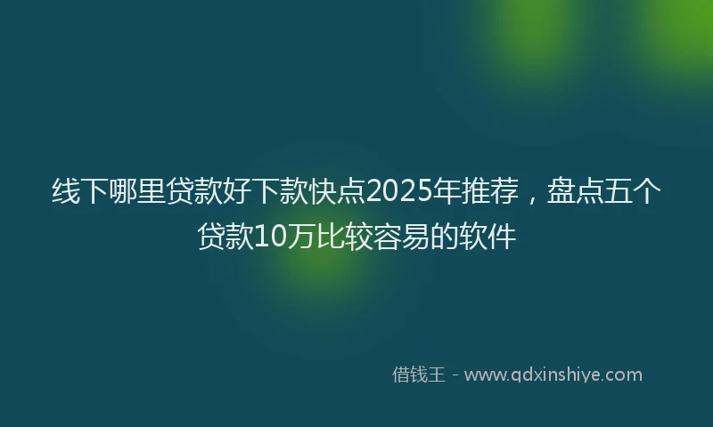 线下哪里贷款好下款快点2025年推荐，盘点五个贷款10万比较容易的软件