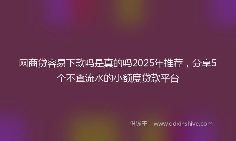网商贷容易下款吗是真的吗2025年推荐，分享5个不查流水的小额度贷款平台
