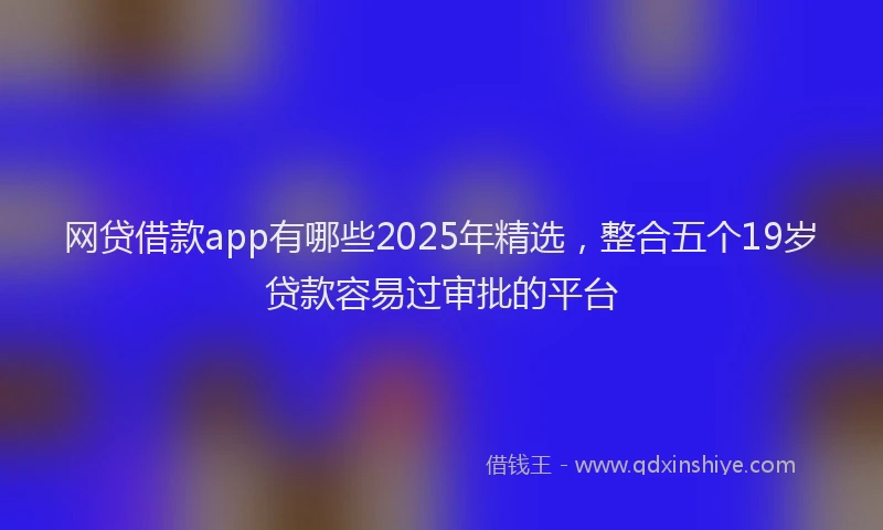 网贷借款app有哪些2025年精选，整合五个19岁贷款容易过审批的平台
