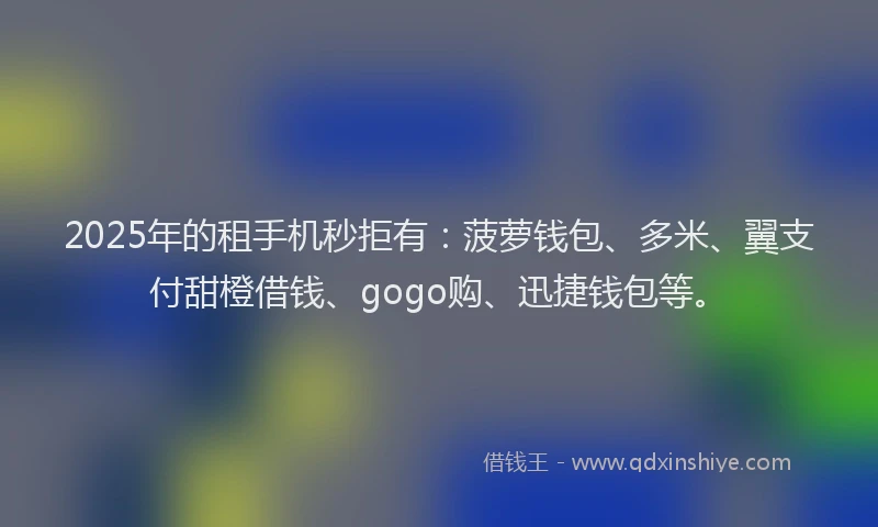 2025年的租手机秒拒有：菠萝钱包、多米、翼支付甜橙借钱、gogo购、迅捷钱包等。