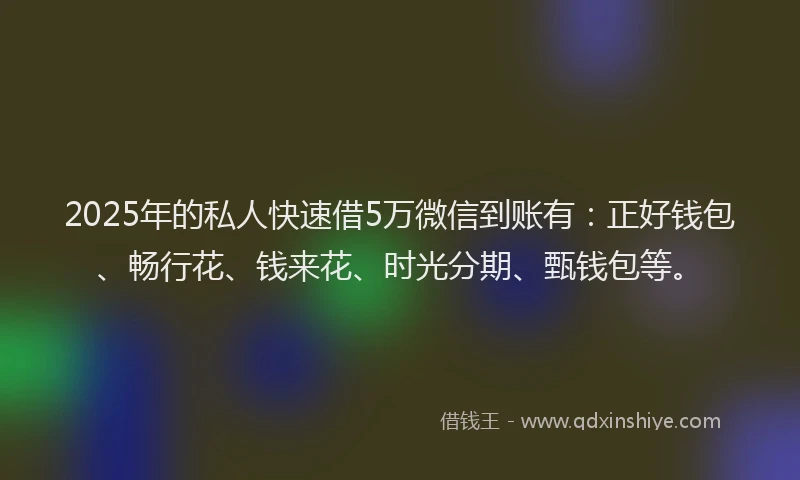 2025年的私人快速借5万微信到账有：正好钱包、畅行花、钱来花、时光分期、甄钱包等。