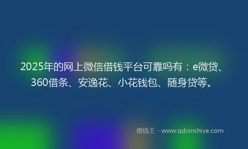2025年的网上微信借钱平台可靠吗有：e微贷、360借条、安逸花、小花钱包、随身贷等。