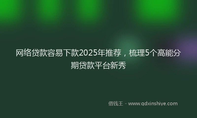 网络贷款容易下款2025年推荐，梳理5个高能分期贷款平台新秀