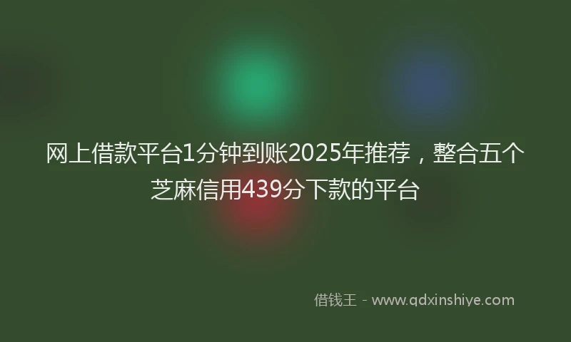 网上借款平台1分钟到账2025年推荐，整合五个芝麻信用439分下款的平台