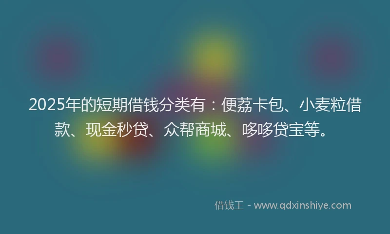 2025年的短期借钱分类有：便荔卡包、小麦粒借款、现金秒贷、众帮商城、哆哆贷宝等。