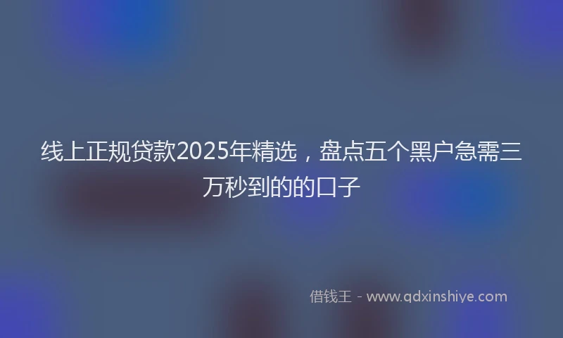 线上正规贷款2025年精选，盘点五个黑户急需三万秒到的的口子