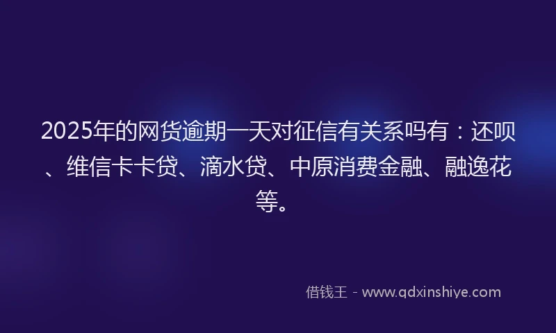 2025年的网货逾期一天对征信有关系吗有：还呗、维信卡卡贷、滴水贷、中原消费金融、融逸花等。