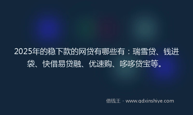 2025年的稳下款的网贷有哪些有：瑞雪贷、钱进袋、快借易贷融、优速购、哆哆贷宝等。
