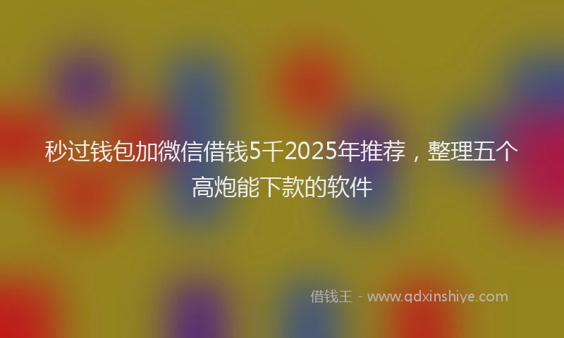 秒过钱包加微信借钱5千2025年推荐，整理五个高炮能下款的软件