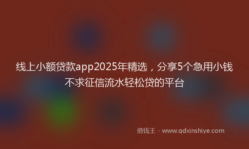 线上小额贷款app2025年精选，分享5个急用小钱不求征信流水轻松贷的平台