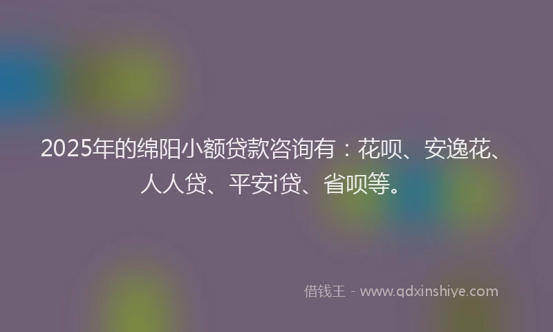 2025年的绵阳小额贷款咨询有：花呗、安逸花、人人贷、平安i贷、省呗等。