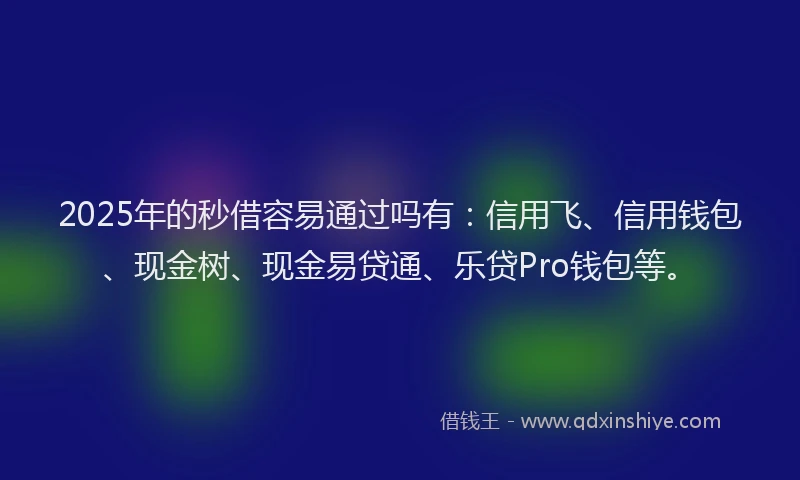 2025年的秒借容易通过吗有：信用飞、信用钱包、现金树、现金易贷通、乐贷Pro钱包等。