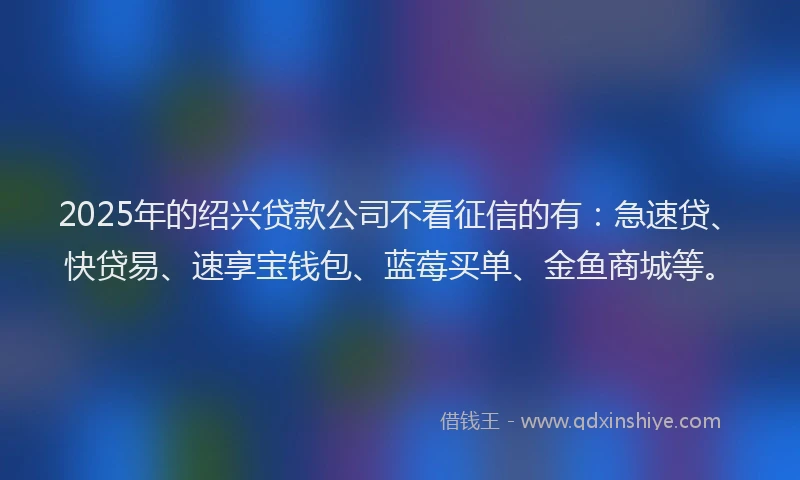 2025年的绍兴贷款公司不看征信的有：急速贷、快贷易、速享宝钱包、蓝莓买单、金鱼商城等。
