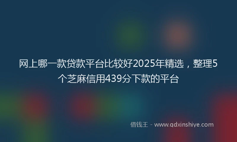 网上哪一款贷款平台比较好2025年精选，整理5个芝麻信用439分下款的平台