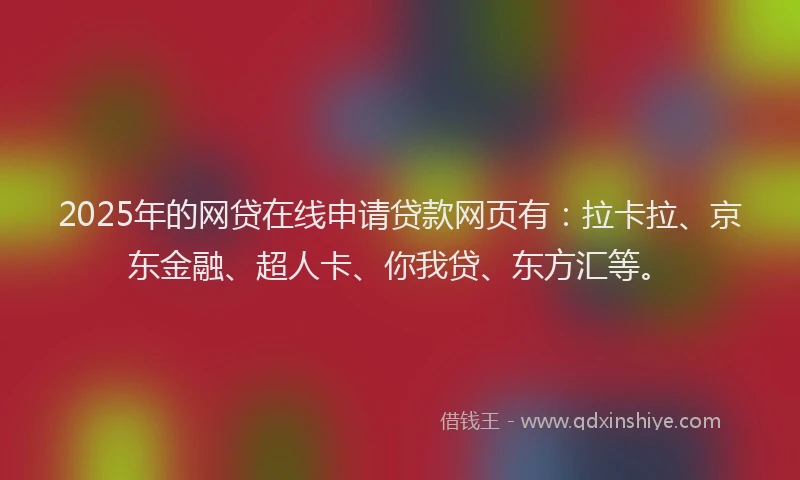 2025年的网贷在线申请贷款网页有：拉卡拉、京东金融、超人卡、你我贷、东方汇等。