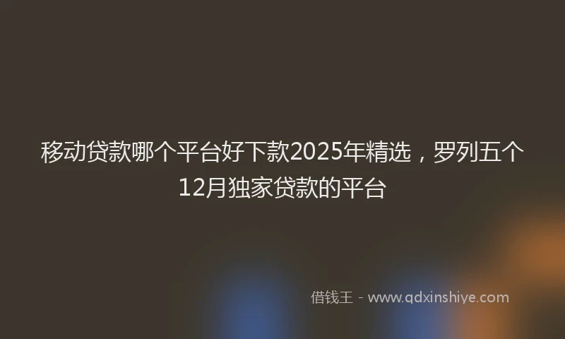 移动贷款哪个平台好下款2025年精选，罗列五个12月独家贷款的平台