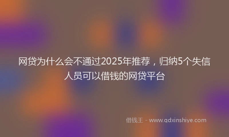 网贷为什么会不通过2025年推荐，归纳5个失信人员可以借钱的网贷平台