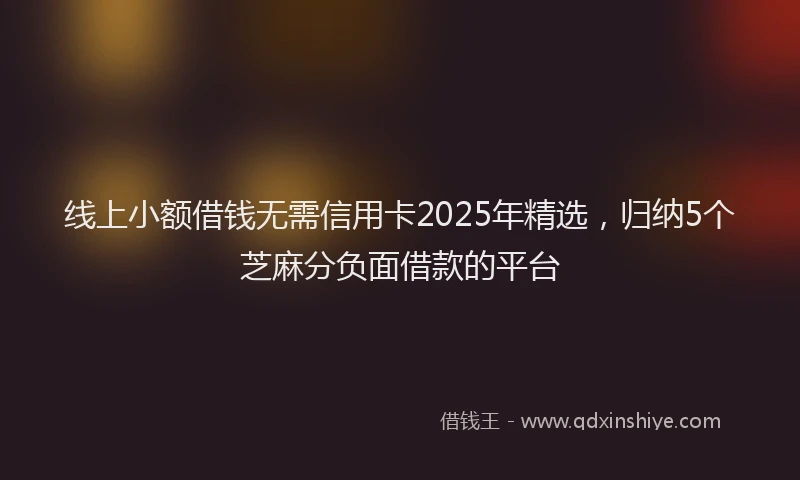 线上小额借钱无需信用卡2025年精选，归纳5个芝麻分负面借款的平台