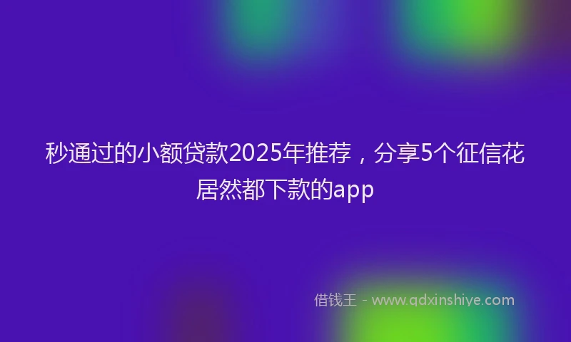 秒通过的小额贷款2025年推荐，分享5个征信花居然都下款的app