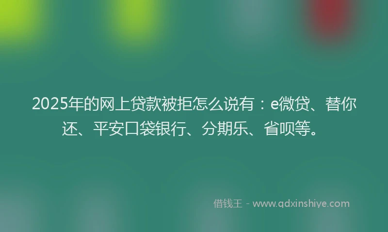 2025年的网上贷款被拒怎么说有:e微贷、替你还、平安口袋银行、分期乐、省呗等。