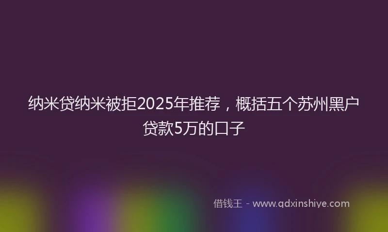 纳米贷纳米被拒2025年推荐，概括五个苏州黑户贷款5万的口子