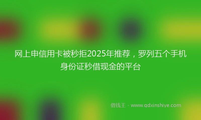 网上申信用卡被秒拒2025年推荐，罗列五个手机身份证秒借现金的平台