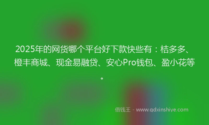 2025年的网货哪个平台好下款快些有：桔多多、橙丰商城、现金易融贷、安心Pro钱包、盈小花等。